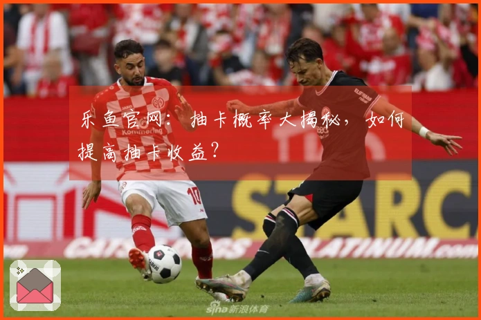 乐鱼官网：抽卡概率大揭秘，如何提高抽卡收益？