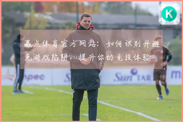 赢点体育官方网站：如何识别并避免游戏陷阱，提升你的竞技体验