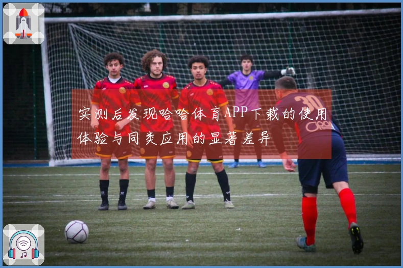 实测后发现哈哈体育APP下载的使用体验与同类应用的显著差异
