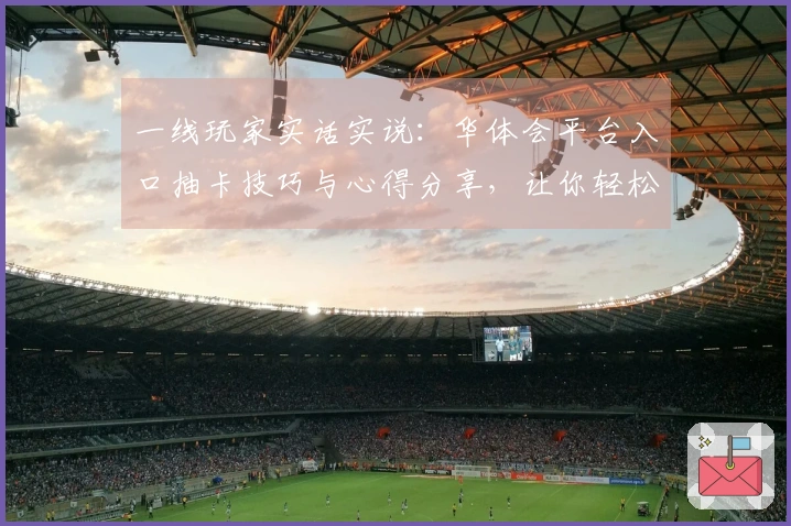 一线玩家实话实说：华体会平台入口抽卡技巧与心得分享，让你轻松提升收益