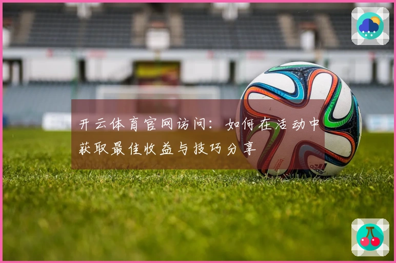 开云体育官网访问：如何在活动中获取最佳收益与技巧分享
