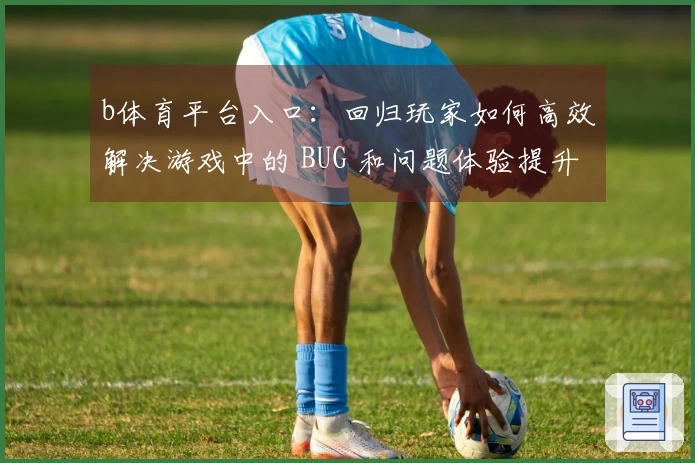 b体育平台入口：回归玩家如何高效解决游戏中的 BUG 和问题体验提升