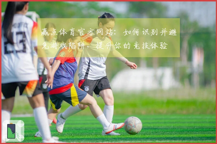 赢点体育官方网站：如何识别并避免游戏陷阱，提升你的竞技体验
