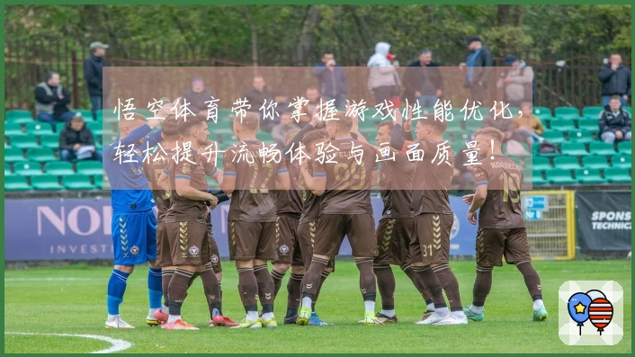 悟空体育带你掌握游戏性能优化，轻松提升流畅体验与画面质量！