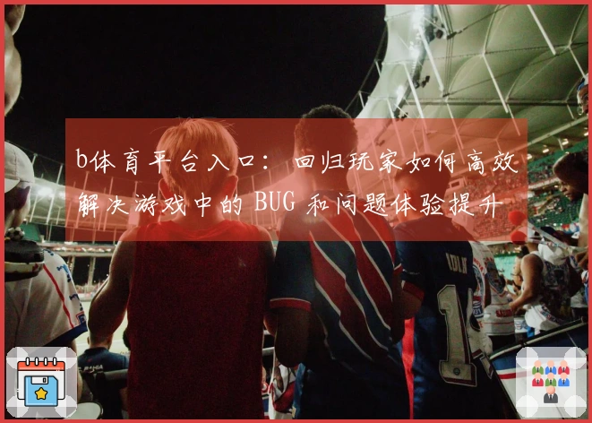 b体育平台入口：回归玩家如何高效解决游戏中的 BUG 和问题体验提升